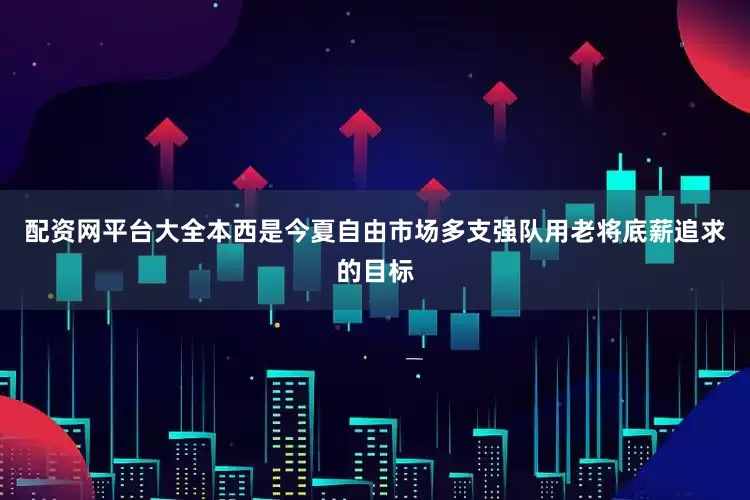 配资网平台大全本西是今夏自由市场多支强队用老将底薪追求的目标