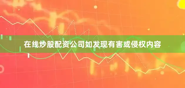 在线炒股配资公司如发现有害或侵权内容