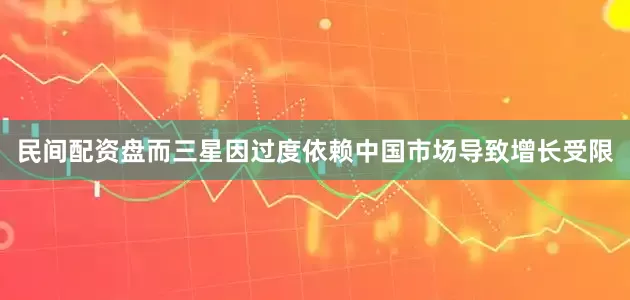 民间配资盘而三星因过度依赖中国市场导致增长受限