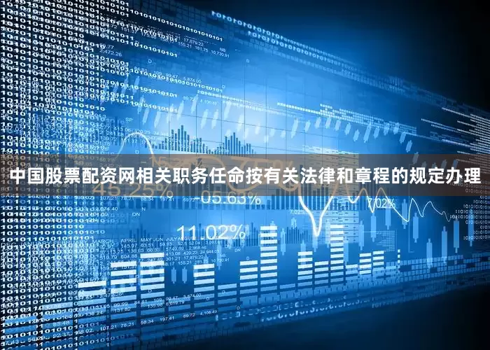 中国股票配资网相关职务任命按有关法律和章程的规定办理