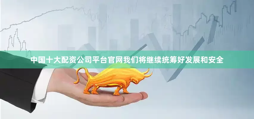 中国十大配资公司平台官网我们将继续统筹好发展和安全