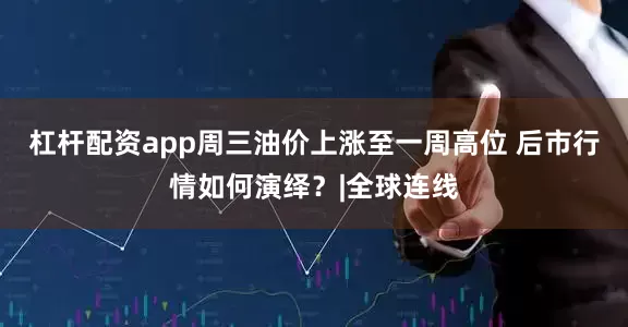 杠杆配资app周三油价上涨至一周高位 后市行情如何演绎？|全球连线